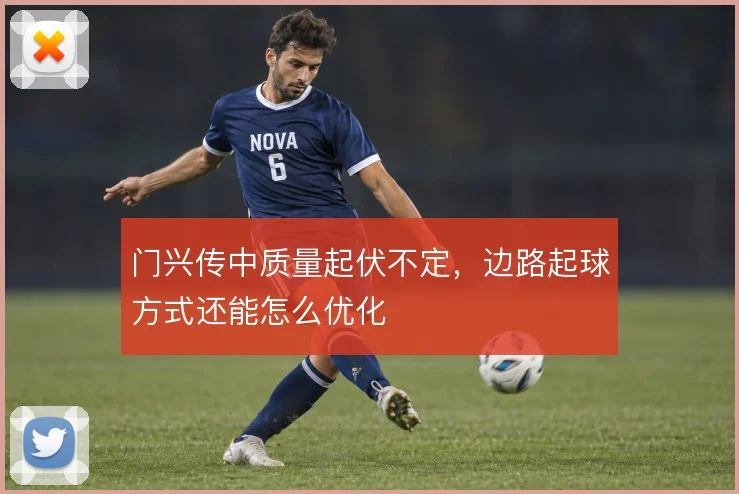门兴传中质量起伏不定,边路起球方式还能怎么优化