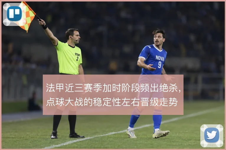 法甲近三赛季加时阶段频出绝杀,点球大战的稳定性左右晋级走势