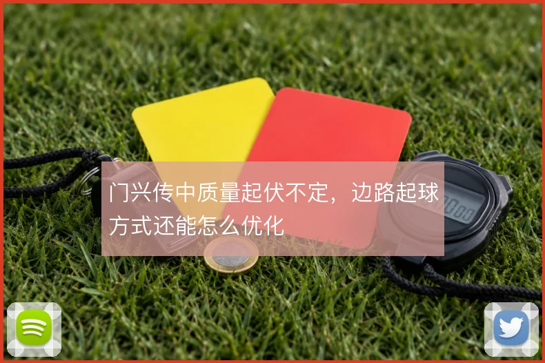 门兴传中质量起伏不定,边路起球方式还能怎么优化
