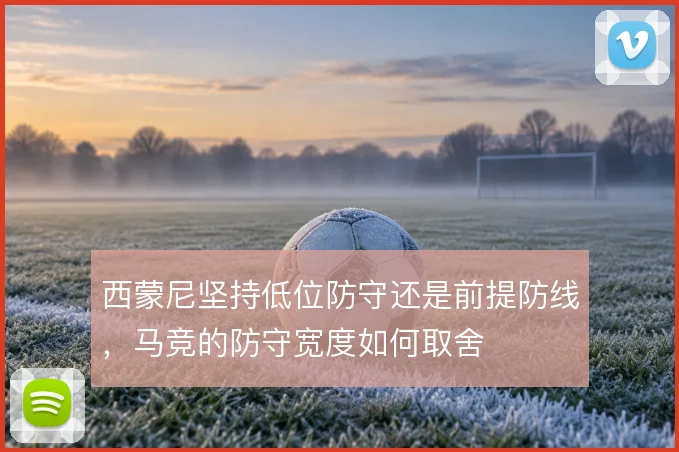 西蒙尼坚持低位防守还是前提防线,马竞的防守宽度如何取舍