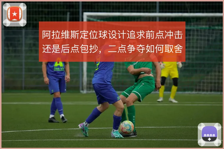 阿拉维斯定位球设计追求前点冲击还是后点包抄，二点争夺如何取舍