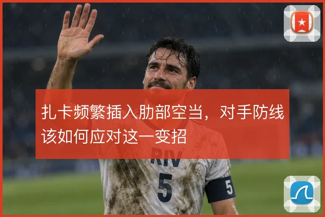 扎卡频繁插入肋部空当,对手防线该如何应对这一变招