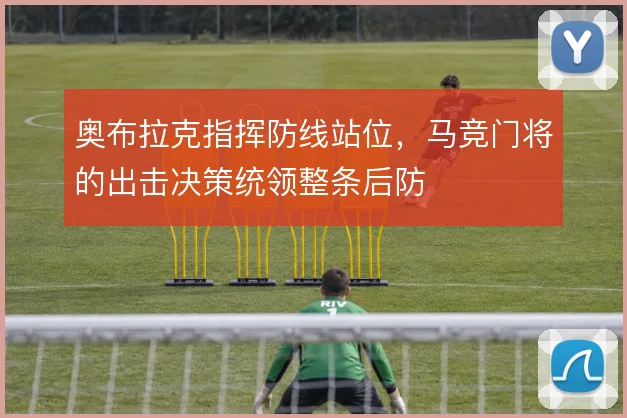 奥布拉克指挥防线站位，马竞门将的出击决策统领整条后防