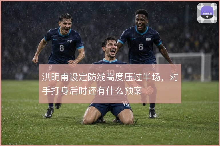 洪明甫设定防线高度压过半场，对手打身后时还有什么预案