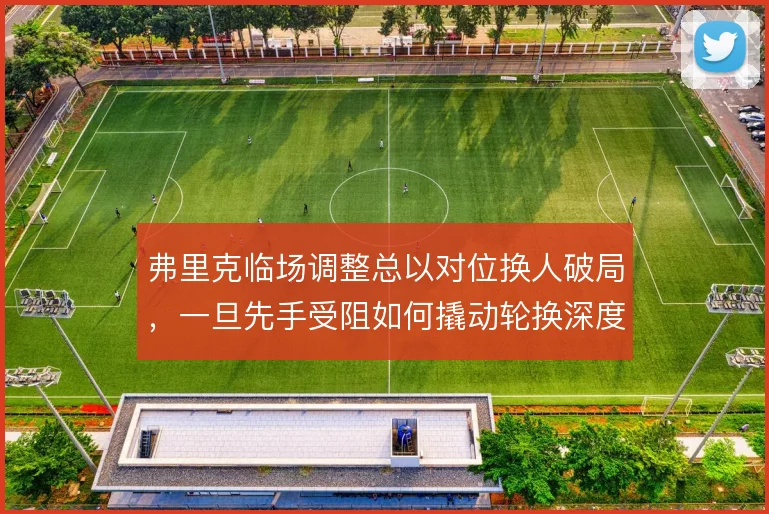 弗里克临场调整总以对位换人破局,一旦先手受阻如何撬动轮换深度