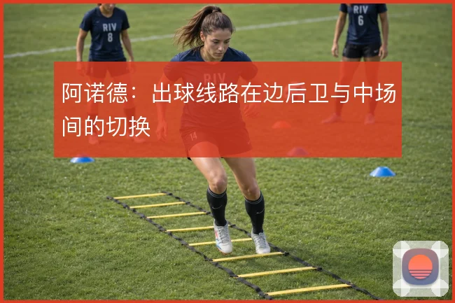 阿诺德:出球线路在边后卫与中场间的切换