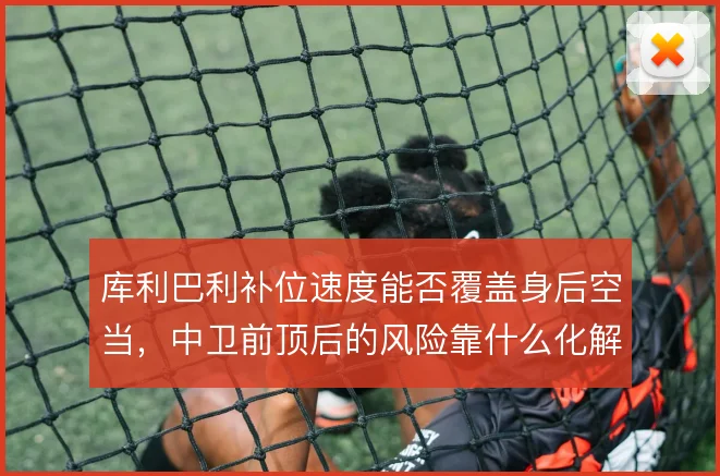 库利巴利补位速度能否覆盖身后空当,中卫前顶后的风险靠什么化解
