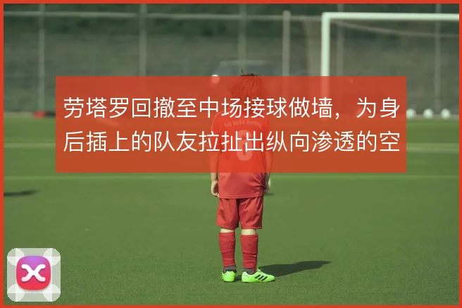 劳塔罗回撤至中场接球做墙，为身后插上的队友拉扯出纵向渗透的空间