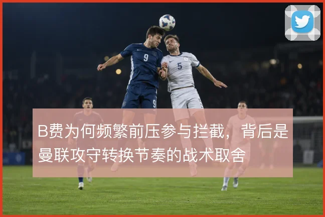 B费为何频繁前压参与拦截，背后是曼联攻守转换节奏的战术取舍
