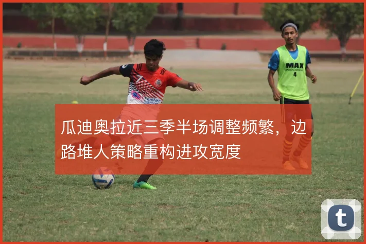 瓜迪奥拉近三季半场调整频繁，边路堆人策略重构进攻宽度