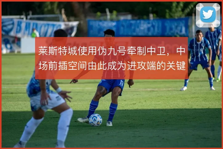 莱斯特城使用伪九号牵制中卫，中场前插空间由此成为进攻端的关键来源