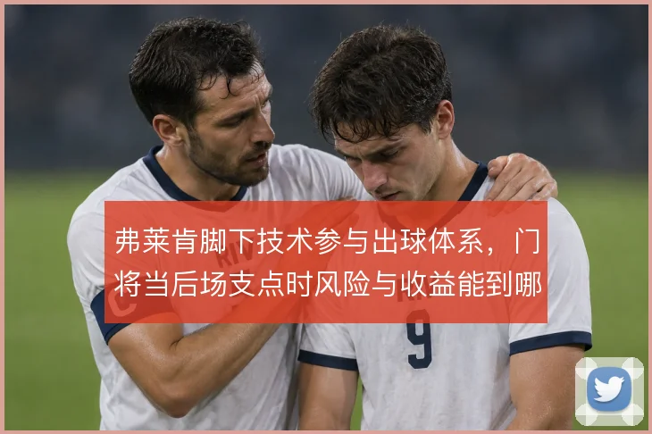 弗莱肯脚下技术参与出球体系，门将当后场支点时风险与收益能到哪一步