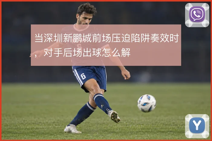 当深圳新鹏城前场压迫陷阱奏效时,对手后场出球怎么解
