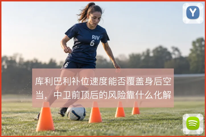 库利巴利补位速度能否覆盖身后空当,中卫前顶后的风险靠什么化解