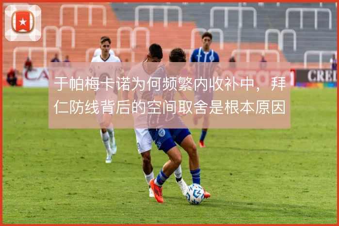 于帕梅卡诺为何频繁内收补中，拜仁防线背后的空间取舍是根本原因