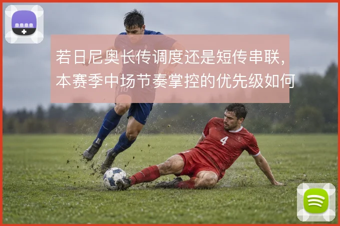若日尼奥长传调度还是短传串联，本赛季中场节奏掌控的优先级如何排