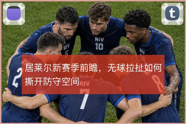 居莱尔新赛季前瞻，无球拉扯如何撕开防守空间