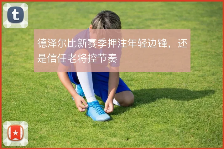 德泽尔比新赛季押注年轻边锋,还是信任老将控节奏