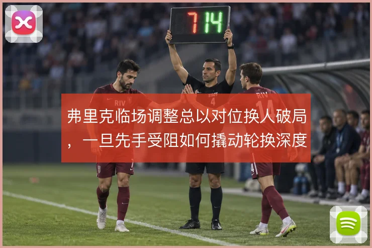 弗里克临场调整总以对位换人破局,一旦先手受阻如何撬动轮换深度