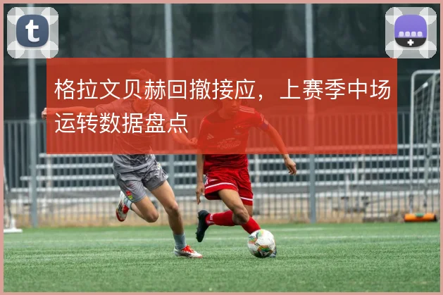 格拉文贝赫回撤接应,上赛季中场运转数据盘点