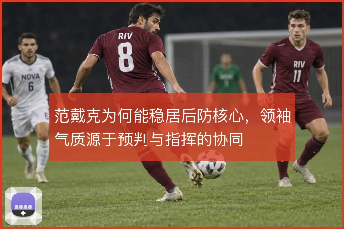 范戴克为何能稳居后防核心,领袖气质源于预判与指挥的协同