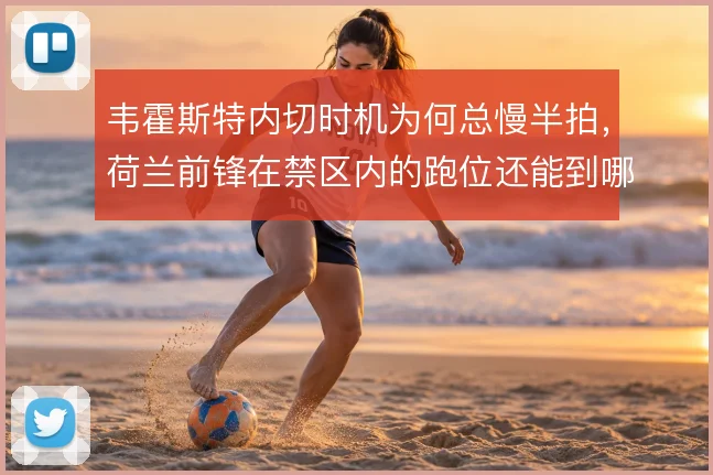 韦霍斯特内切时机为何总慢半拍，荷兰前锋在禁区内的跑位还能到哪一步