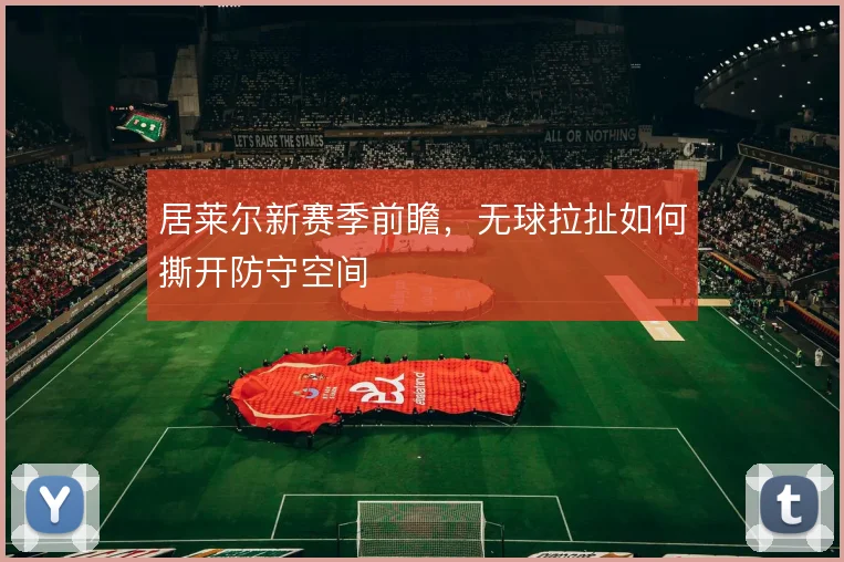 居莱尔新赛季前瞻，无球拉扯如何撕开防守空间