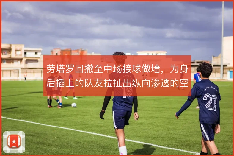 劳塔罗回撤至中场接球做墙,为身后插上的队友拉扯出纵向渗透的空间