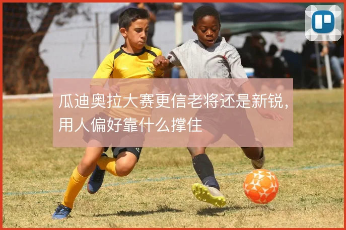 瓜迪奥拉大赛更信老将还是新锐,用人偏好靠什么撑住