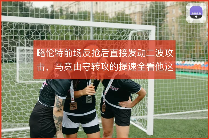 略伦特前场反抢后直接发动二波攻击，马竞由守转攻的提速全看他这一点
