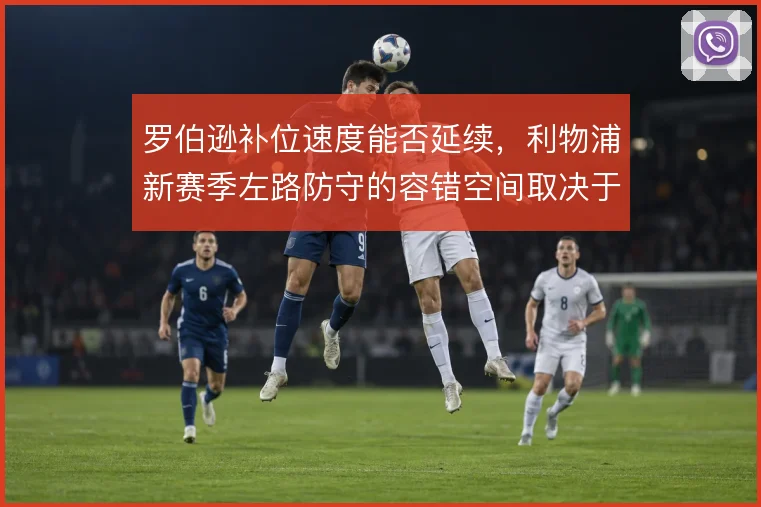 罗伯逊补位速度能否延续,利物浦新赛季左路防守的容错空间取决于此