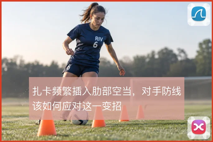 扎卡频繁插入肋部空当，对手防线该如何应对这一变招