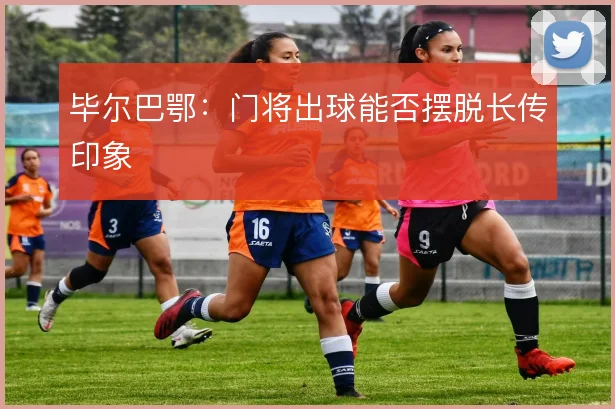 毕尔巴鄂：门将出球能否摆脱长传印象