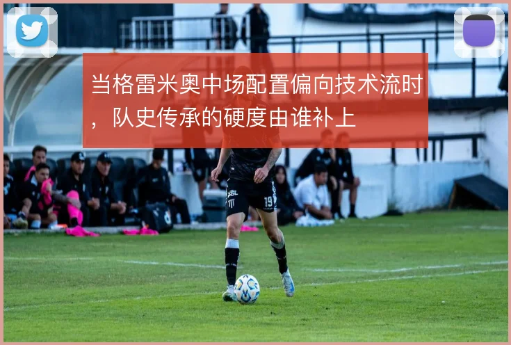 当格雷米奥中场配置偏向技术流时,队史传承的硬度由谁补上