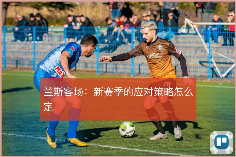 兰斯客场:新赛季的应对策略怎么定