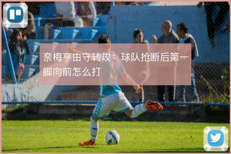 奈梅亨由守转攻：球队抢断后第一脚向前怎么打