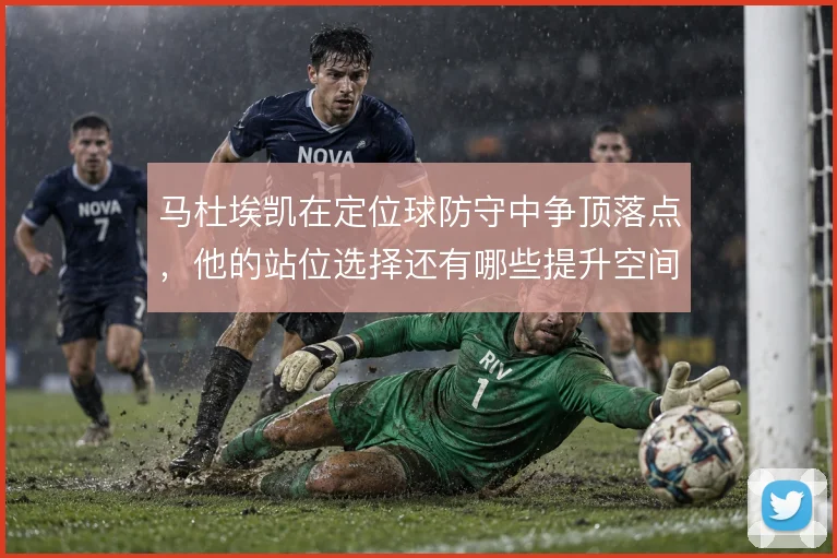马杜埃凯在定位球防守中争顶落点，他的站位选择还有哪些提升空间