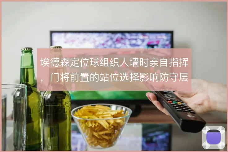 埃德森定位球组织人墙时亲自指挥，门将前置的站位选择影响防守层次