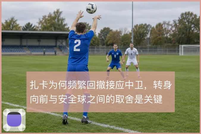 扎卡为何频繁回撤接应中卫,转身向前与安全球之间的取舍是关键