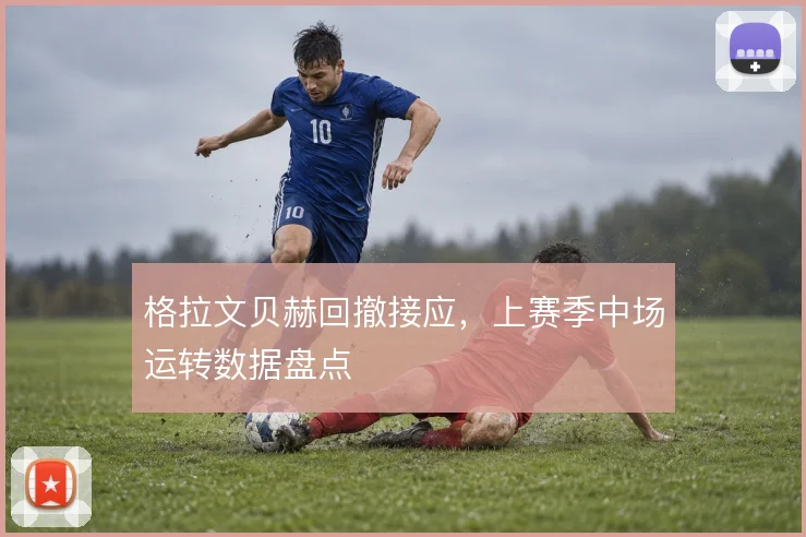 格拉文贝赫回撤接应,上赛季中场运转数据盘点