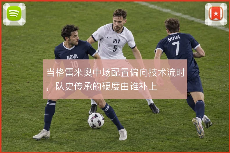 当格雷米奥中场配置偏向技术流时,队史传承的硬度由谁补上