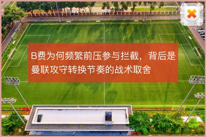 B费为何频繁前压参与拦截,背后是曼联攻守转换节奏的战术取舍