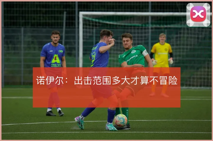 诺伊尔:出击范围多大才算不冒险