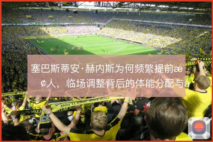 塞巴斯蒂安·赫内斯为何频繁提前换人，临场调整背后的体能分配与对位考量
