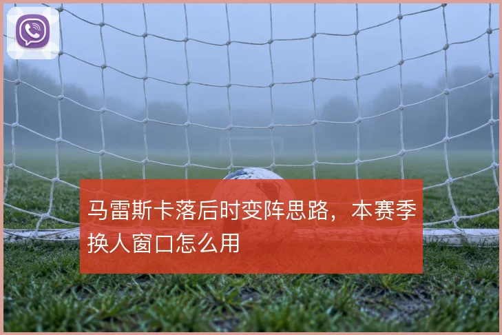 马雷斯卡落后时变阵思路,本赛季换人窗口怎么用