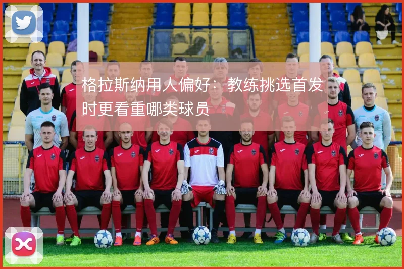 格拉斯纳用人偏好:教练挑选首发时更看重哪类球员