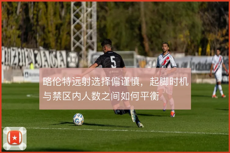 略伦特远射选择偏谨慎，起脚时机与禁区内人数之间如何平衡