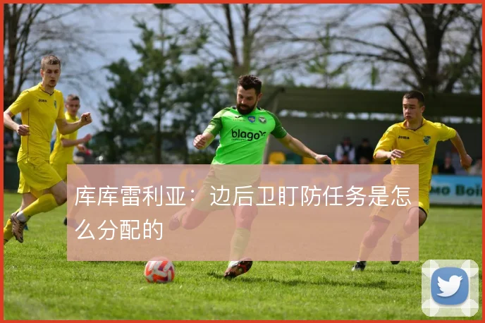库库雷利亚：边后卫盯防任务是怎么分配的
