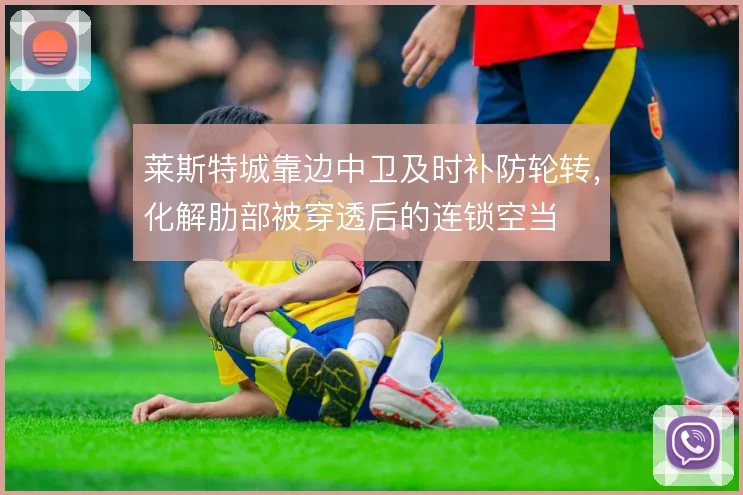 莱斯特城靠边中卫及时补防轮转,化解肋部被穿透后的连锁空当