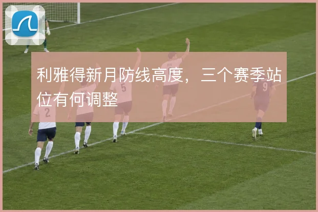 利雅得新月防线高度,三个赛季站位有何调整